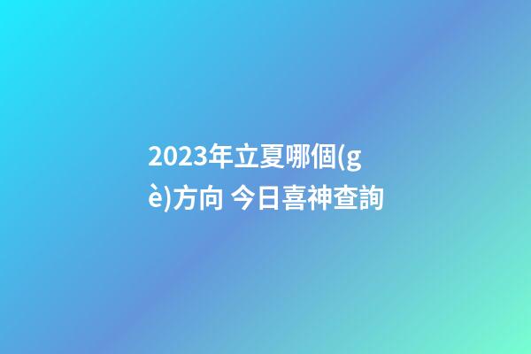2023年立夏哪個(gè)方向 今日喜神查詢